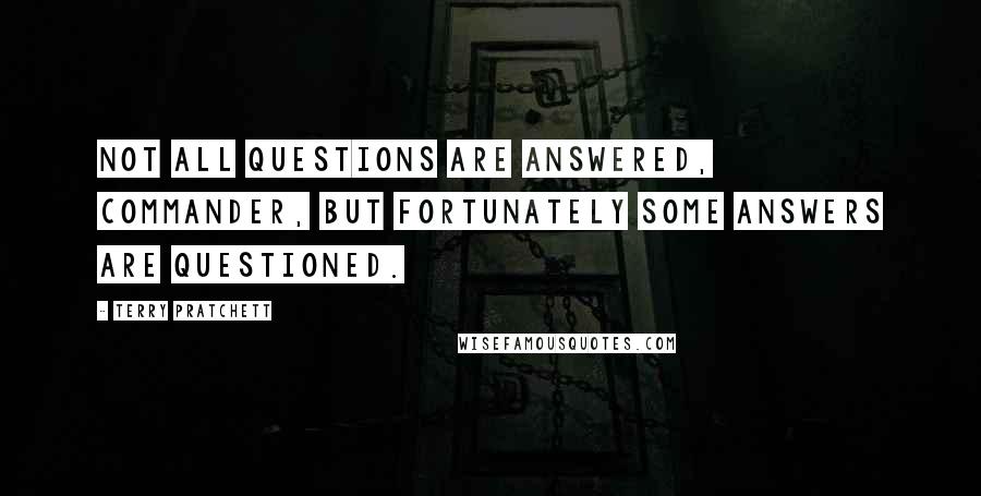 Terry Pratchett Quotes: Not all questions are answered, commander, but fortunately some answers are questioned.