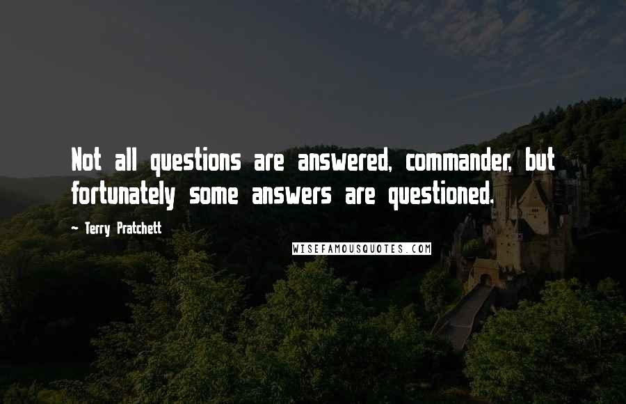 Terry Pratchett Quotes: Not all questions are answered, commander, but fortunately some answers are questioned.