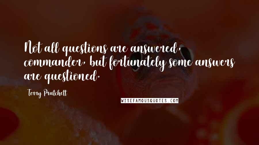 Terry Pratchett Quotes: Not all questions are answered, commander, but fortunately some answers are questioned.