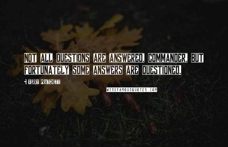 Terry Pratchett Quotes: Not all questions are answered, commander, but fortunately some answers are questioned.