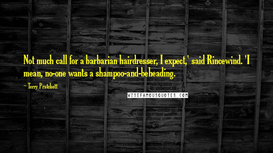 Terry Pratchett Quotes: Not much call for a barbarian hairdresser, I expect,' said Rincewind. 'I mean, no-one wants a shampoo-and-beheading.