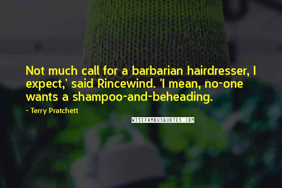 Terry Pratchett Quotes: Not much call for a barbarian hairdresser, I expect,' said Rincewind. 'I mean, no-one wants a shampoo-and-beheading.