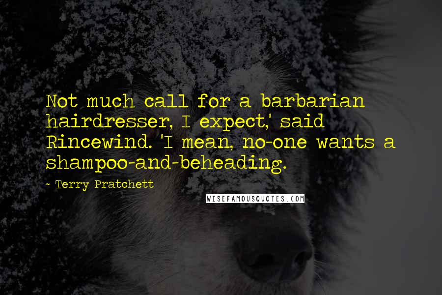 Terry Pratchett Quotes: Not much call for a barbarian hairdresser, I expect,' said Rincewind. 'I mean, no-one wants a shampoo-and-beheading.