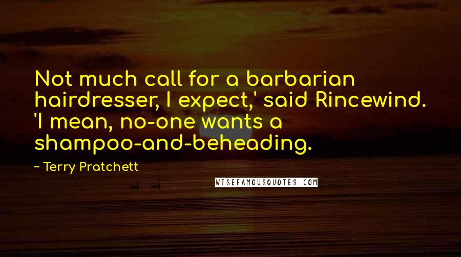 Terry Pratchett Quotes: Not much call for a barbarian hairdresser, I expect,' said Rincewind. 'I mean, no-one wants a shampoo-and-beheading.