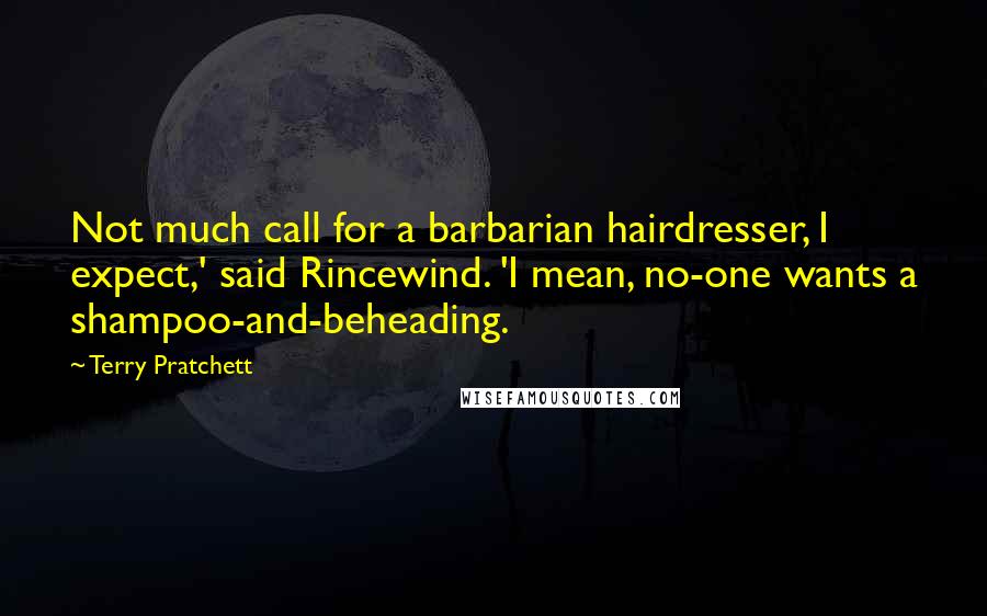 Terry Pratchett Quotes: Not much call for a barbarian hairdresser, I expect,' said Rincewind. 'I mean, no-one wants a shampoo-and-beheading.