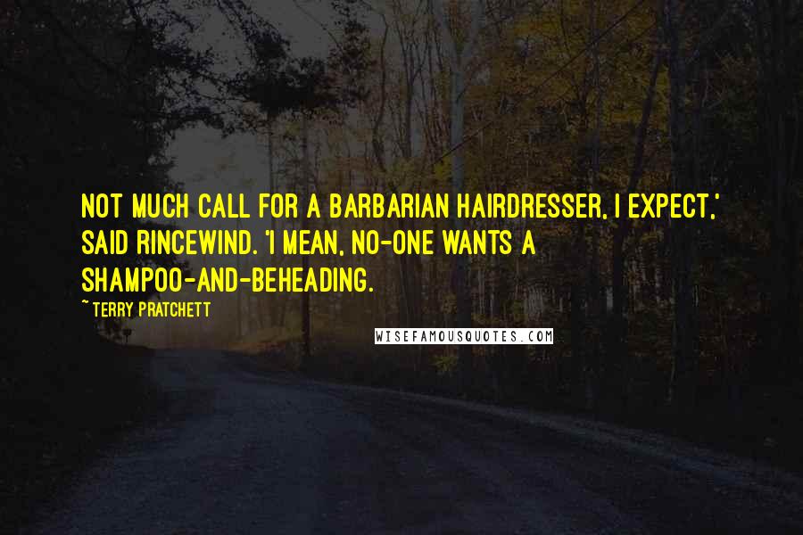 Terry Pratchett Quotes: Not much call for a barbarian hairdresser, I expect,' said Rincewind. 'I mean, no-one wants a shampoo-and-beheading.