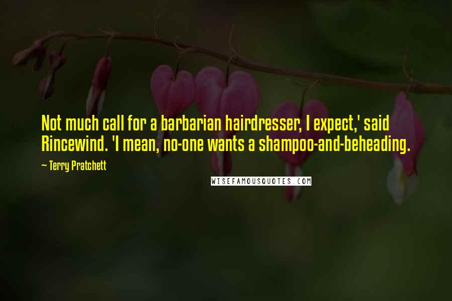 Terry Pratchett Quotes: Not much call for a barbarian hairdresser, I expect,' said Rincewind. 'I mean, no-one wants a shampoo-and-beheading.