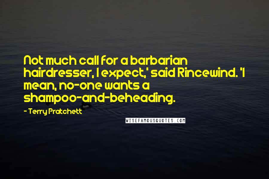 Terry Pratchett Quotes: Not much call for a barbarian hairdresser, I expect,' said Rincewind. 'I mean, no-one wants a shampoo-and-beheading.