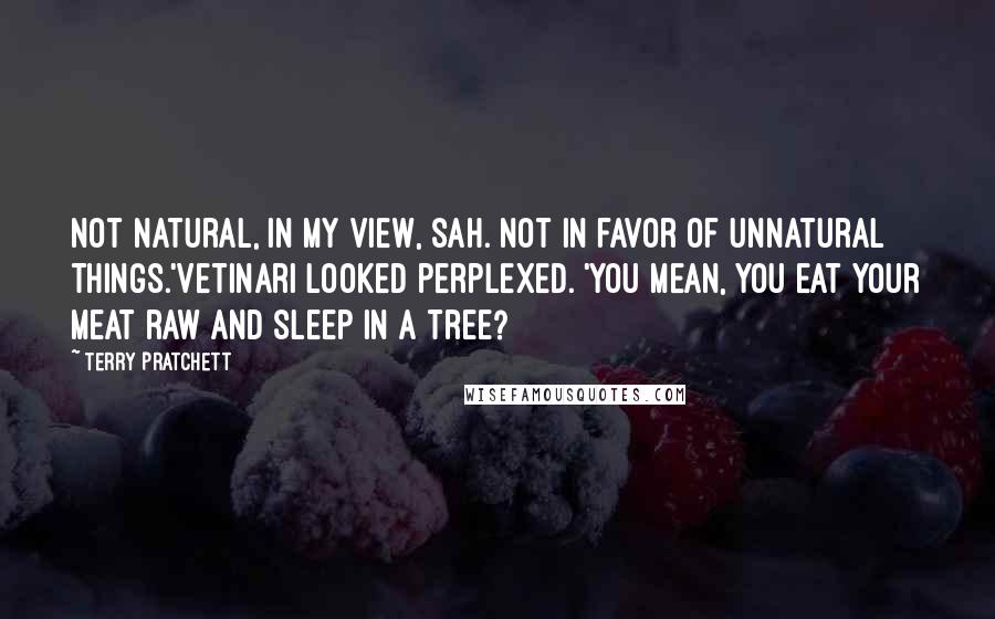 Terry Pratchett Quotes: Not natural, in my view, sah. Not in favor of unnatural things.'Vetinari looked perplexed. 'You mean, you eat your meat raw and sleep in a tree?