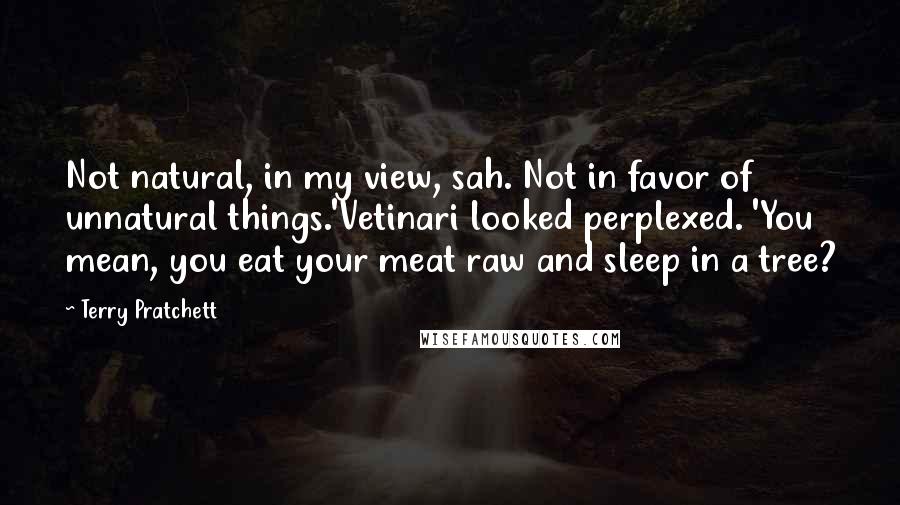 Terry Pratchett Quotes: Not natural, in my view, sah. Not in favor of unnatural things.'Vetinari looked perplexed. 'You mean, you eat your meat raw and sleep in a tree?