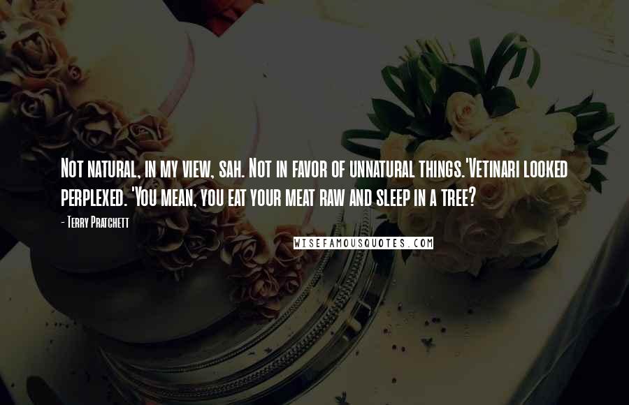 Terry Pratchett Quotes: Not natural, in my view, sah. Not in favor of unnatural things.'Vetinari looked perplexed. 'You mean, you eat your meat raw and sleep in a tree?