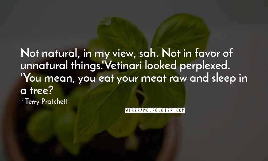 Terry Pratchett Quotes: Not natural, in my view, sah. Not in favor of unnatural things.'Vetinari looked perplexed. 'You mean, you eat your meat raw and sleep in a tree?