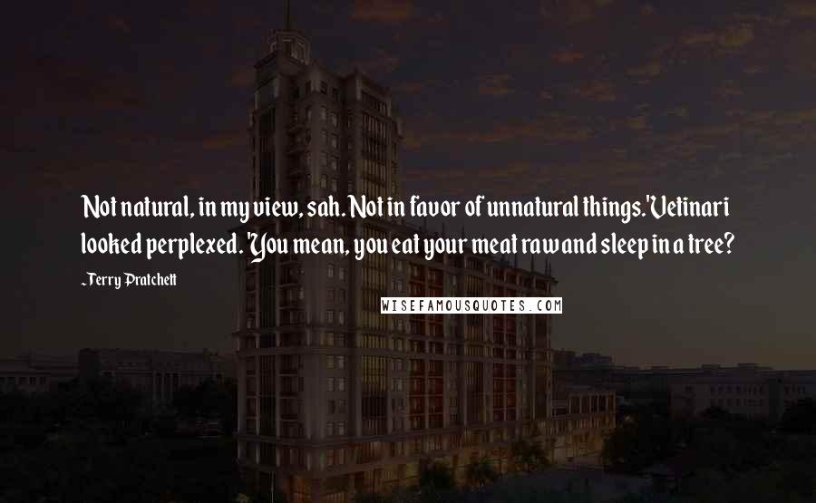 Terry Pratchett Quotes: Not natural, in my view, sah. Not in favor of unnatural things.'Vetinari looked perplexed. 'You mean, you eat your meat raw and sleep in a tree?