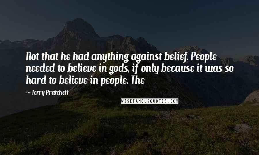 Terry Pratchett Quotes: Not that he had anything against belief. People needed to believe in gods, if only because it was so hard to believe in people. The