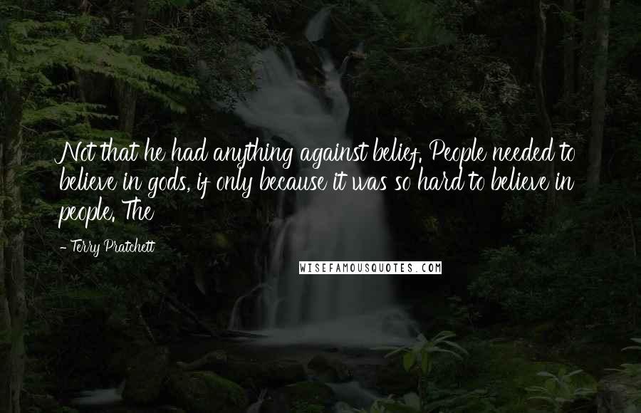 Terry Pratchett Quotes: Not that he had anything against belief. People needed to believe in gods, if only because it was so hard to believe in people. The