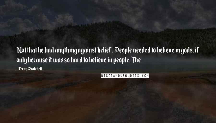 Terry Pratchett Quotes: Not that he had anything against belief. People needed to believe in gods, if only because it was so hard to believe in people. The