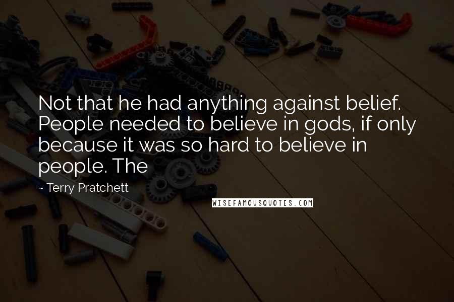 Terry Pratchett Quotes: Not that he had anything against belief. People needed to believe in gods, if only because it was so hard to believe in people. The