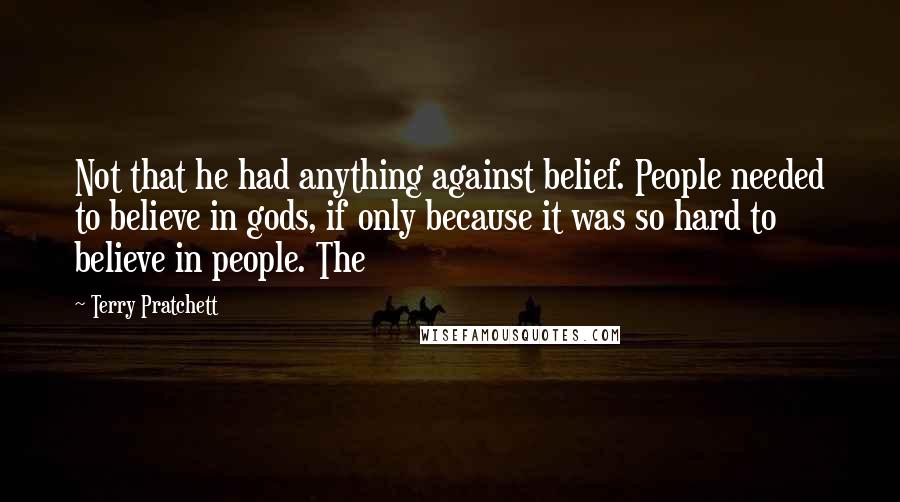 Terry Pratchett Quotes: Not that he had anything against belief. People needed to believe in gods, if only because it was so hard to believe in people. The