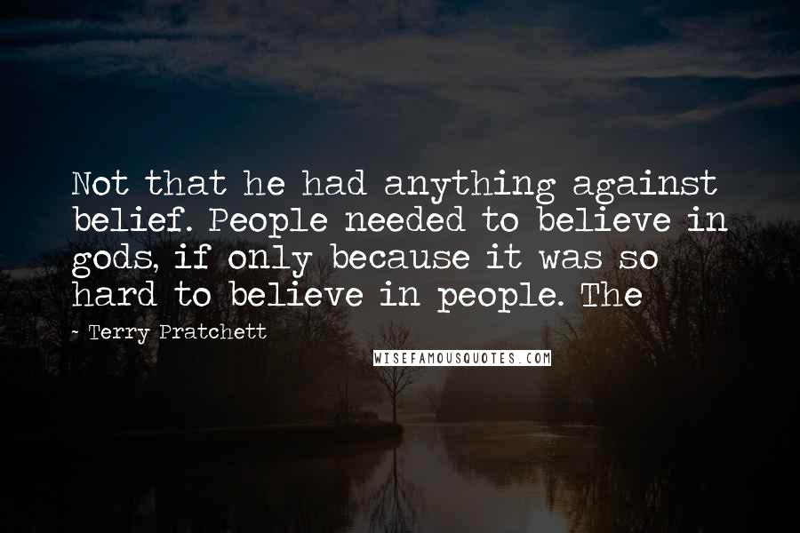 Terry Pratchett Quotes: Not that he had anything against belief. People needed to believe in gods, if only because it was so hard to believe in people. The