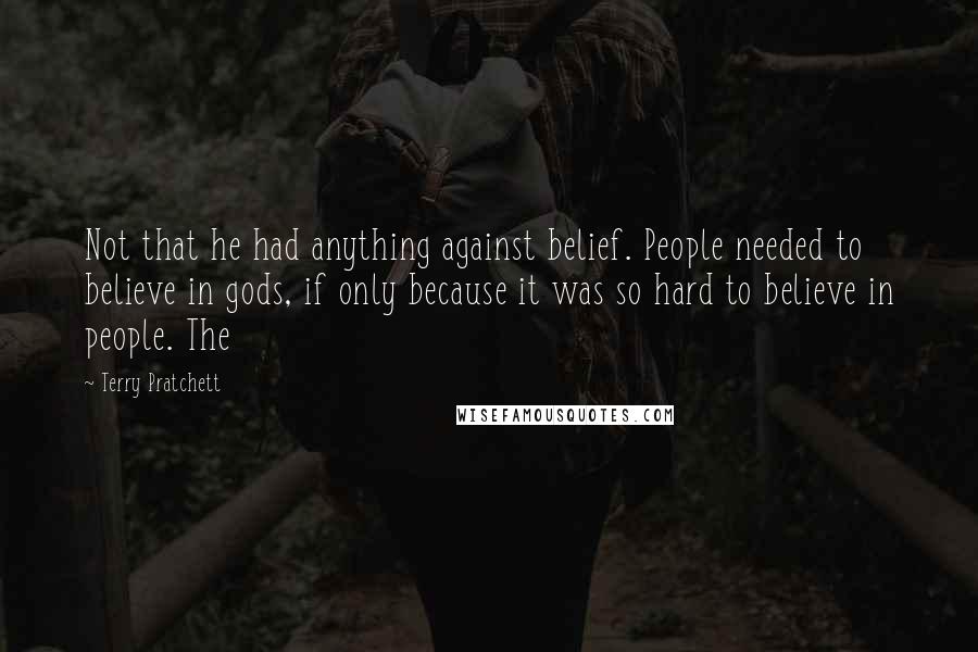 Terry Pratchett Quotes: Not that he had anything against belief. People needed to believe in gods, if only because it was so hard to believe in people. The