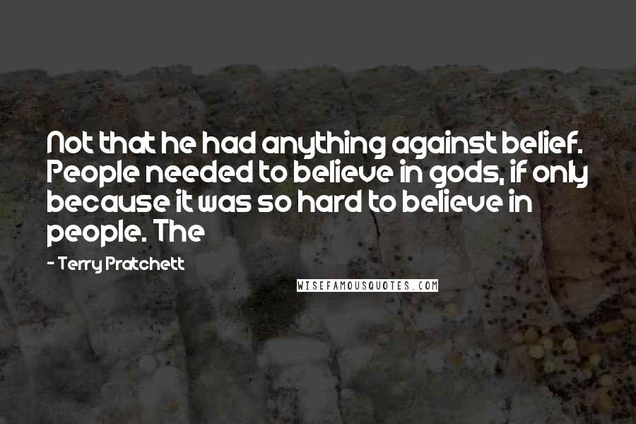 Terry Pratchett Quotes: Not that he had anything against belief. People needed to believe in gods, if only because it was so hard to believe in people. The