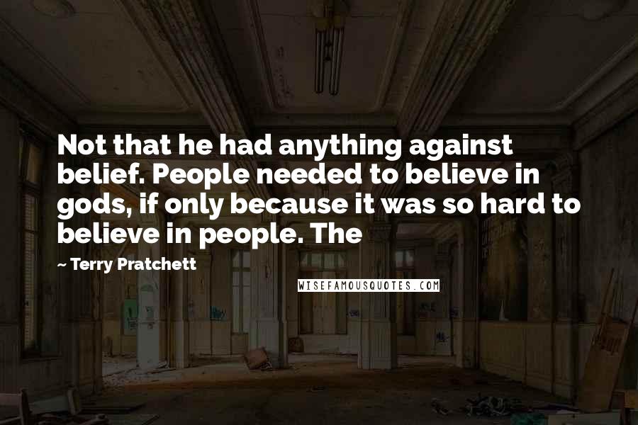 Terry Pratchett Quotes: Not that he had anything against belief. People needed to believe in gods, if only because it was so hard to believe in people. The