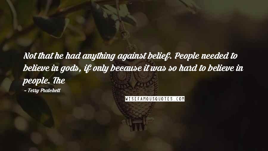 Terry Pratchett Quotes: Not that he had anything against belief. People needed to believe in gods, if only because it was so hard to believe in people. The