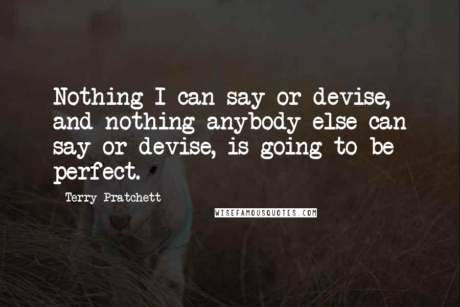 Terry Pratchett Quotes: Nothing I can say or devise, and nothing anybody else can say or devise, is going to be perfect.