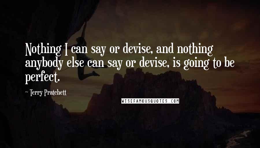 Terry Pratchett Quotes: Nothing I can say or devise, and nothing anybody else can say or devise, is going to be perfect.