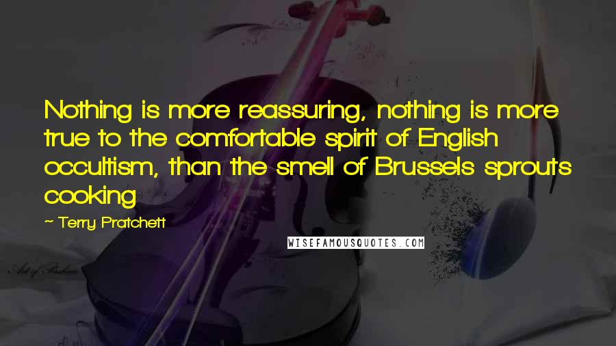Terry Pratchett Quotes: Nothing is more reassuring, nothing is more true to the comfortable spirit of English occultism, than the smell of Brussels sprouts cooking