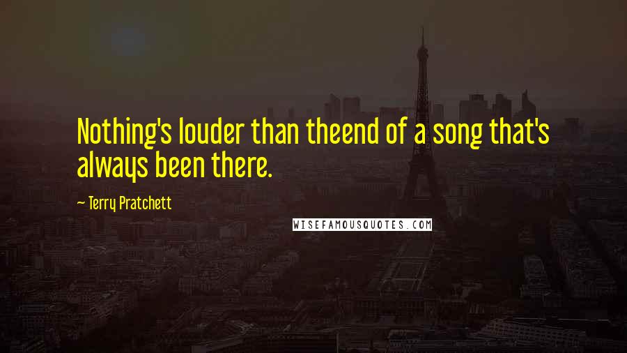 Terry Pratchett Quotes: Nothing's louder than theend of a song that's always been there.