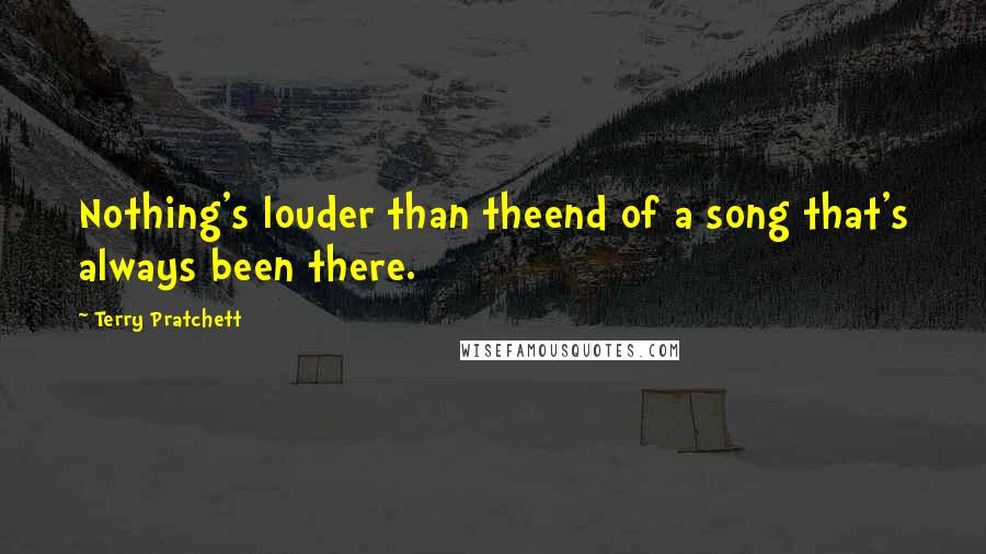 Terry Pratchett Quotes: Nothing's louder than theend of a song that's always been there.