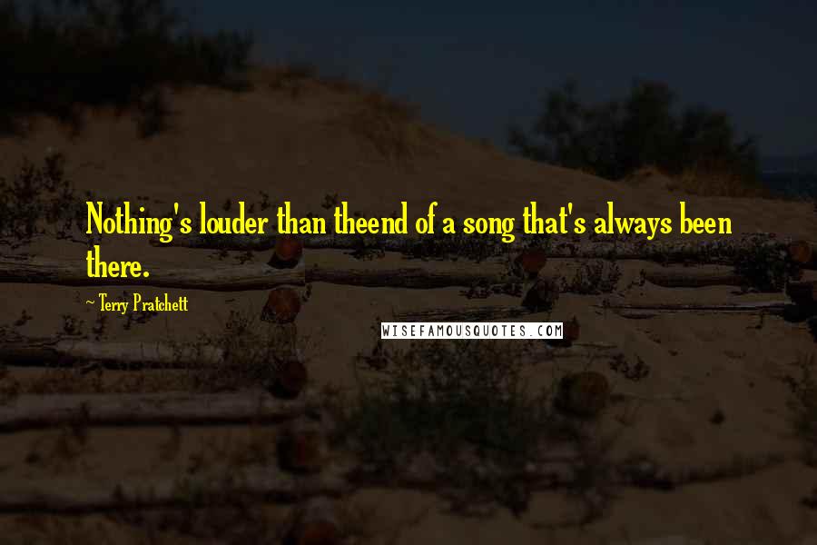 Terry Pratchett Quotes: Nothing's louder than theend of a song that's always been there.