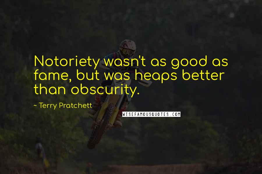 Terry Pratchett Quotes: Notoriety wasn't as good as fame, but was heaps better than obscurity.