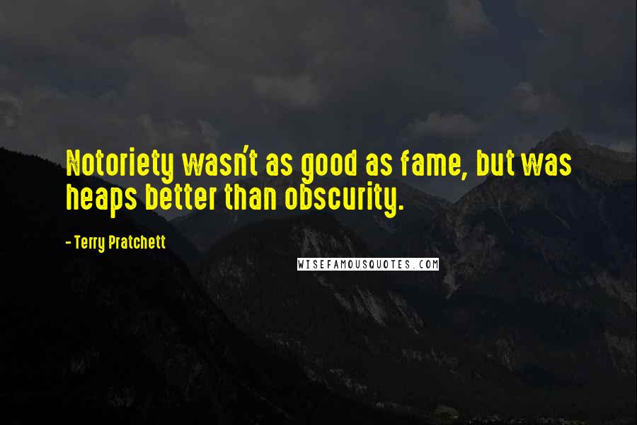 Terry Pratchett Quotes: Notoriety wasn't as good as fame, but was heaps better than obscurity.