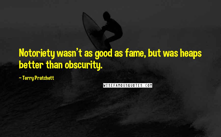 Terry Pratchett Quotes: Notoriety wasn't as good as fame, but was heaps better than obscurity.