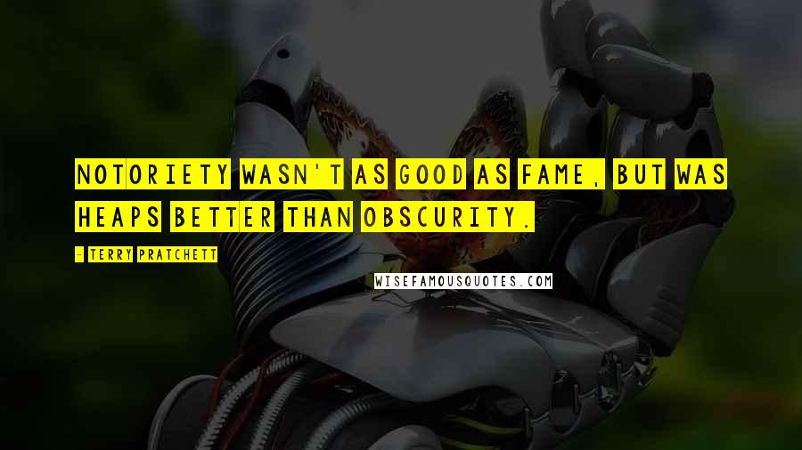 Terry Pratchett Quotes: Notoriety wasn't as good as fame, but was heaps better than obscurity.