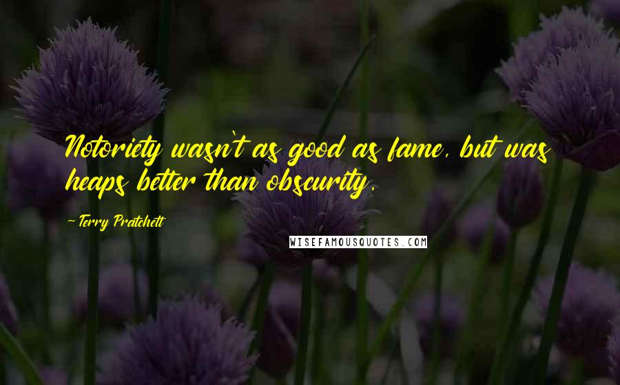 Terry Pratchett Quotes: Notoriety wasn't as good as fame, but was heaps better than obscurity.