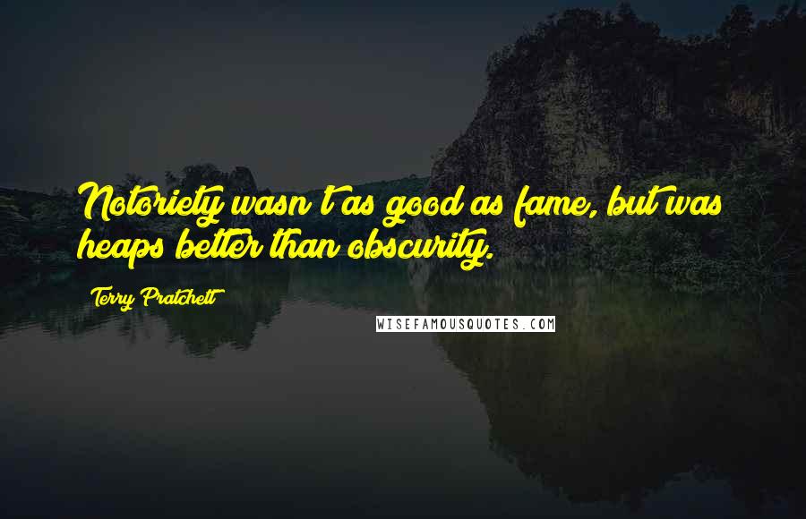 Terry Pratchett Quotes: Notoriety wasn't as good as fame, but was heaps better than obscurity.