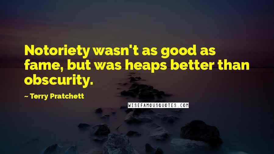 Terry Pratchett Quotes: Notoriety wasn't as good as fame, but was heaps better than obscurity.