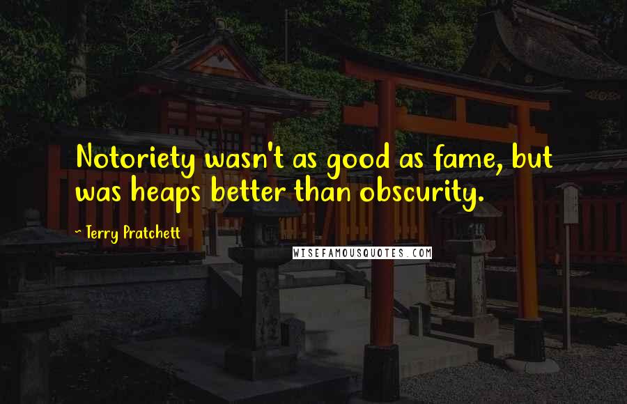 Terry Pratchett Quotes: Notoriety wasn't as good as fame, but was heaps better than obscurity.