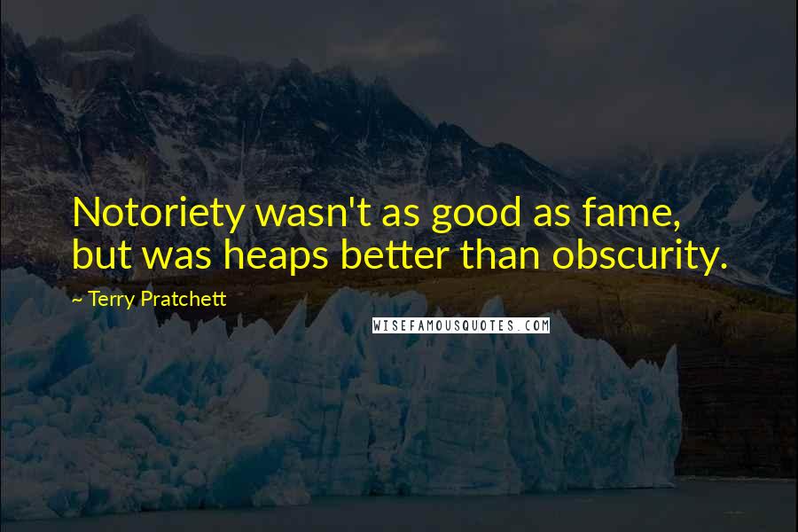 Terry Pratchett Quotes: Notoriety wasn't as good as fame, but was heaps better than obscurity.