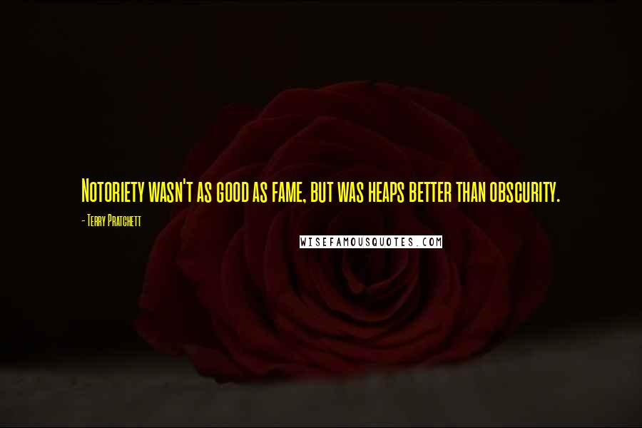 Terry Pratchett Quotes: Notoriety wasn't as good as fame, but was heaps better than obscurity.
