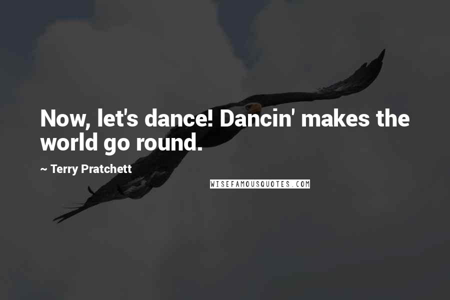 Terry Pratchett Quotes: Now, let's dance! Dancin' makes the world go round.