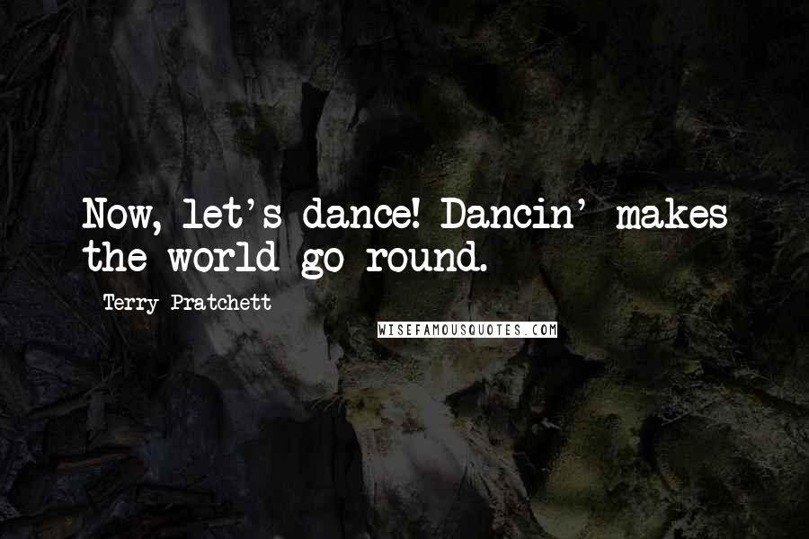 Terry Pratchett Quotes: Now, let's dance! Dancin' makes the world go round.