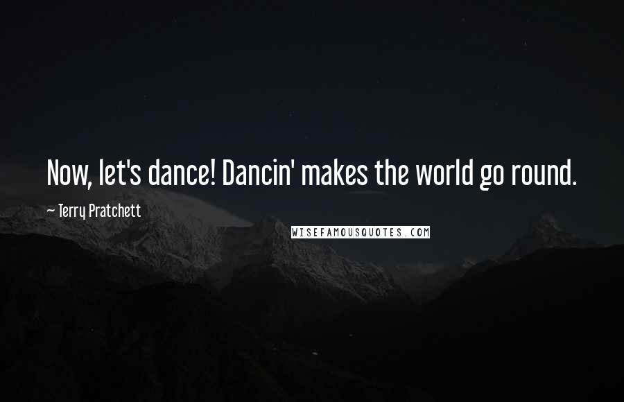 Terry Pratchett Quotes: Now, let's dance! Dancin' makes the world go round.