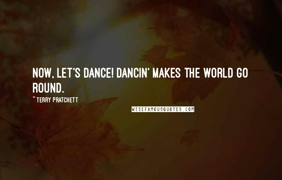 Terry Pratchett Quotes: Now, let's dance! Dancin' makes the world go round.