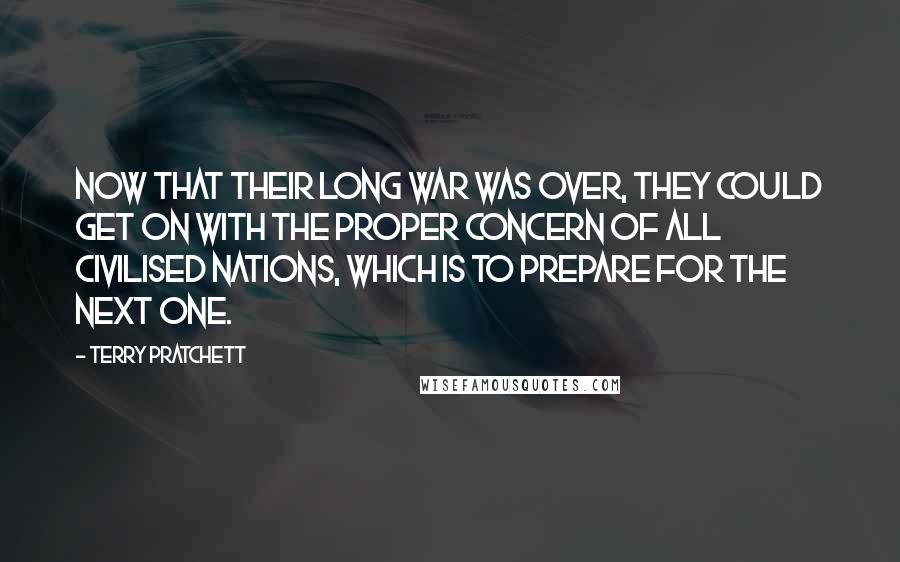 Terry Pratchett Quotes: Now that their long war was over, they could get on with the proper concern of all civilised nations, which is to prepare for the next one.