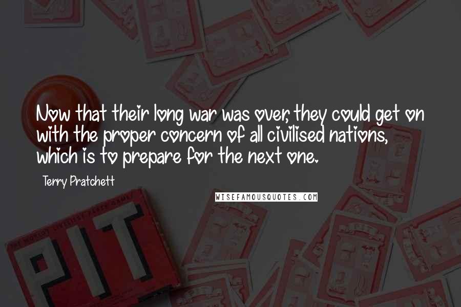 Terry Pratchett Quotes: Now that their long war was over, they could get on with the proper concern of all civilised nations, which is to prepare for the next one.