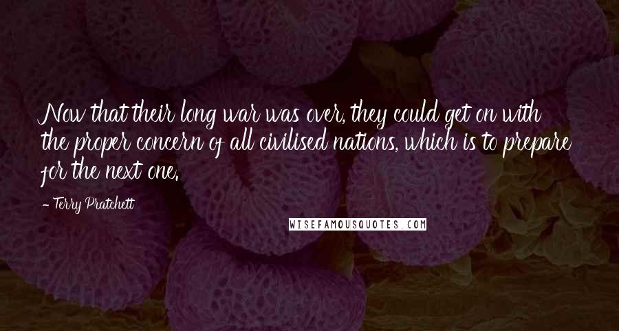 Terry Pratchett Quotes: Now that their long war was over, they could get on with the proper concern of all civilised nations, which is to prepare for the next one.